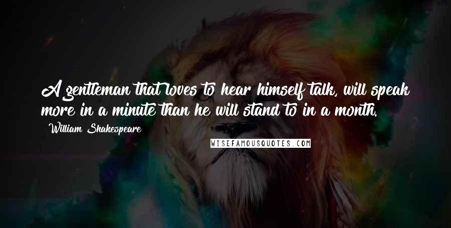 William Shakespeare Quotes: A gentleman that loves to hear himself talk, will speak more in a minute than he will stand to in a month.