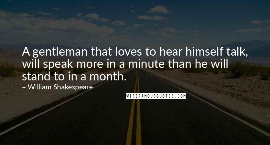 William Shakespeare Quotes: A gentleman that loves to hear himself talk, will speak more in a minute than he will stand to in a month.