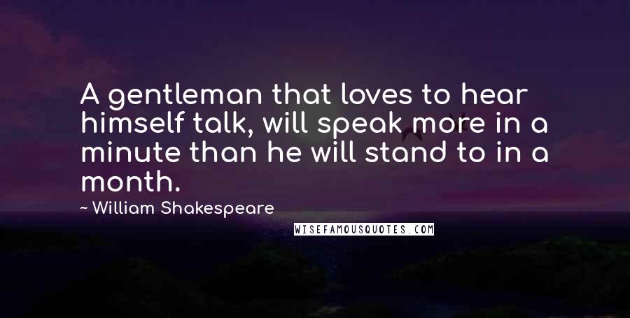 William Shakespeare Quotes: A gentleman that loves to hear himself talk, will speak more in a minute than he will stand to in a month.