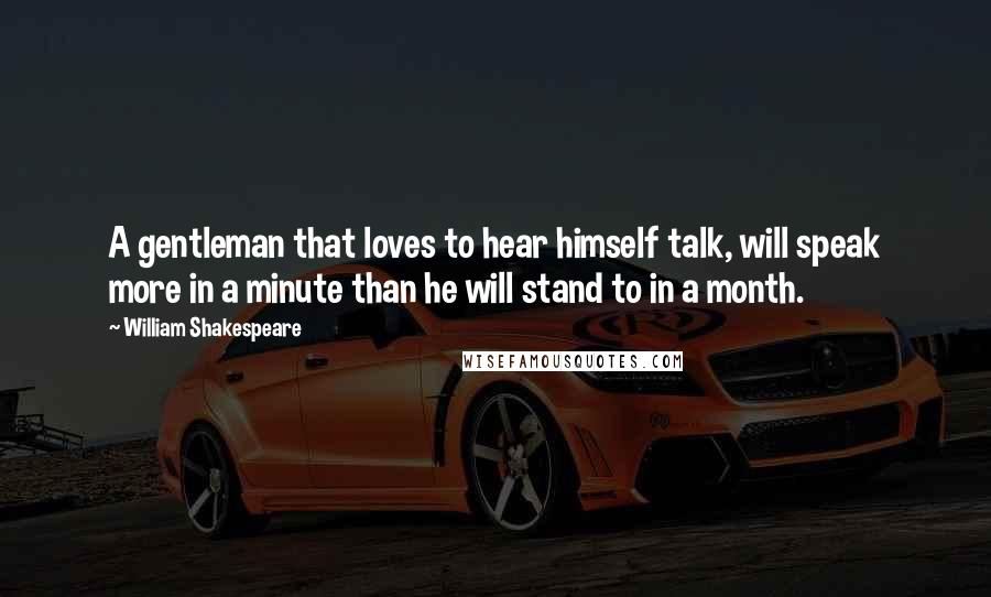 William Shakespeare Quotes: A gentleman that loves to hear himself talk, will speak more in a minute than he will stand to in a month.