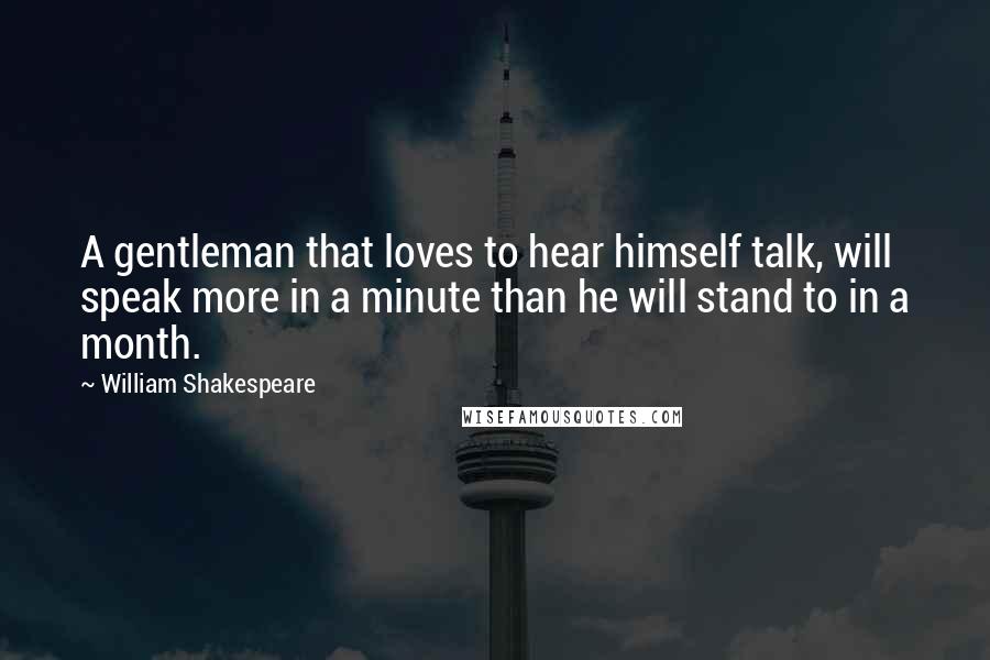 William Shakespeare Quotes: A gentleman that loves to hear himself talk, will speak more in a minute than he will stand to in a month.