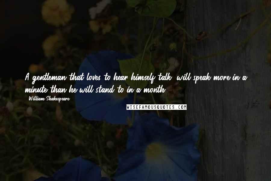 William Shakespeare Quotes: A gentleman that loves to hear himself talk, will speak more in a minute than he will stand to in a month.