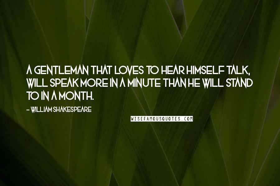 William Shakespeare Quotes: A gentleman that loves to hear himself talk, will speak more in a minute than he will stand to in a month.