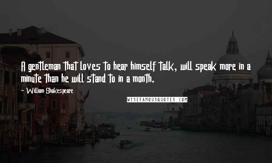 William Shakespeare Quotes: A gentleman that loves to hear himself talk, will speak more in a minute than he will stand to in a month.