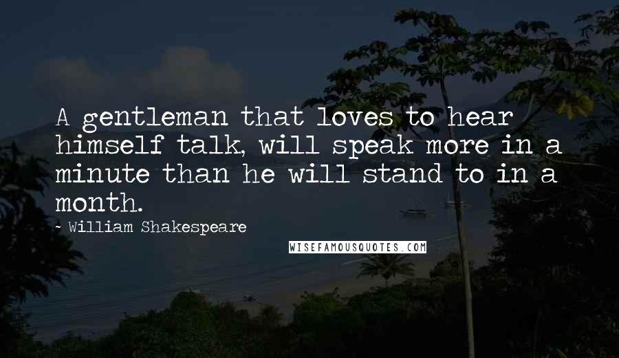 William Shakespeare Quotes: A gentleman that loves to hear himself talk, will speak more in a minute than he will stand to in a month.