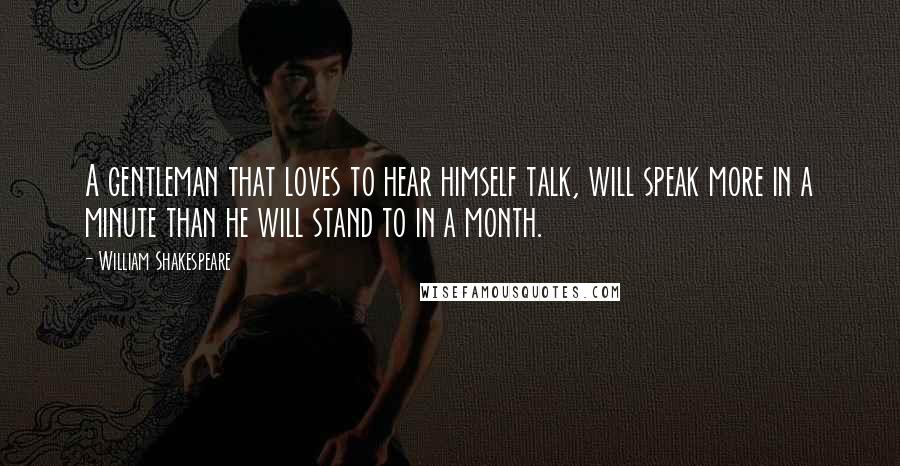 William Shakespeare Quotes: A gentleman that loves to hear himself talk, will speak more in a minute than he will stand to in a month.