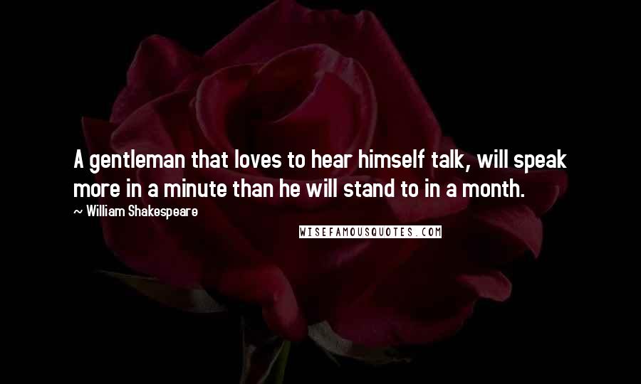 William Shakespeare Quotes: A gentleman that loves to hear himself talk, will speak more in a minute than he will stand to in a month.