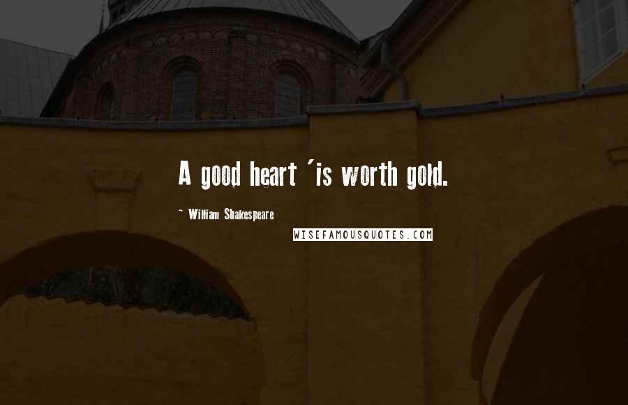 William Shakespeare Quotes: A good heart 'is worth gold.