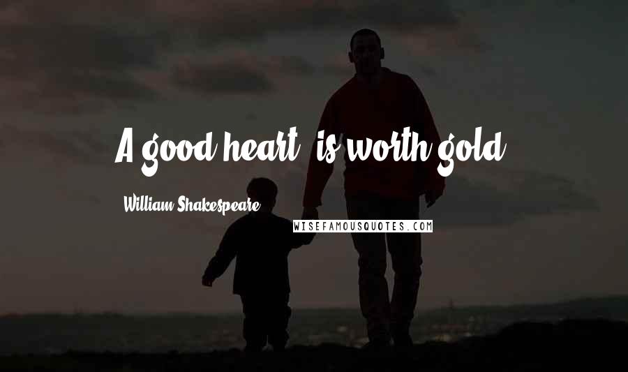 William Shakespeare Quotes: A good heart 'is worth gold.