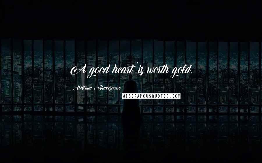 William Shakespeare Quotes: A good heart 'is worth gold.