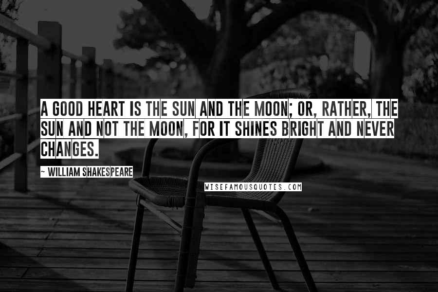 William Shakespeare Quotes: A good heart is the sun and the moon; or, rather, the sun and not the moon, for it shines bright and never changes.