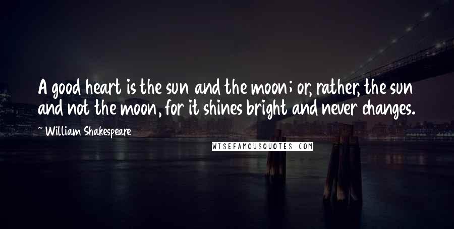 William Shakespeare Quotes: A good heart is the sun and the moon; or, rather, the sun and not the moon, for it shines bright and never changes.