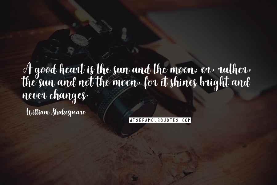 William Shakespeare Quotes: A good heart is the sun and the moon; or, rather, the sun and not the moon, for it shines bright and never changes.