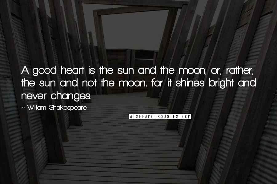 William Shakespeare Quotes: A good heart is the sun and the moon; or, rather, the sun and not the moon, for it shines bright and never changes.