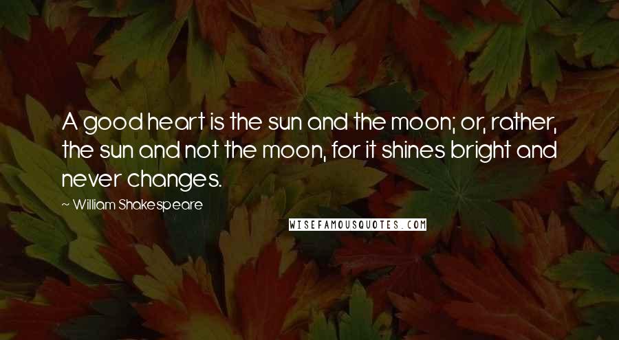William Shakespeare Quotes: A good heart is the sun and the moon; or, rather, the sun and not the moon, for it shines bright and never changes.