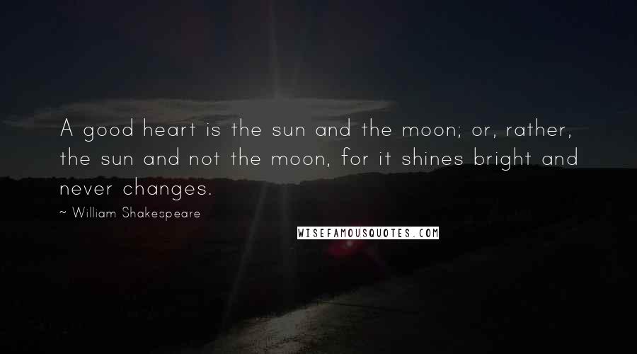 William Shakespeare Quotes: A good heart is the sun and the moon; or, rather, the sun and not the moon, for it shines bright and never changes.