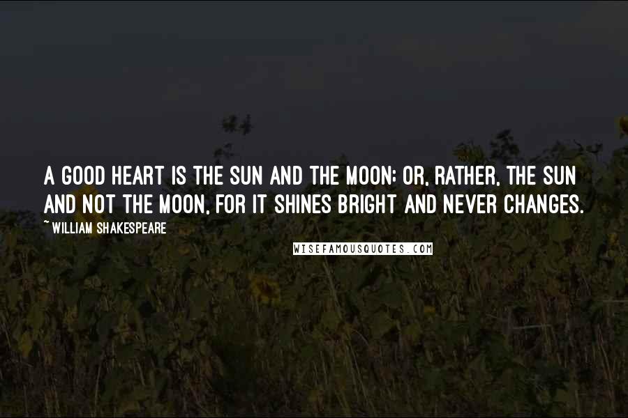 William Shakespeare Quotes: A good heart is the sun and the moon; or, rather, the sun and not the moon, for it shines bright and never changes.