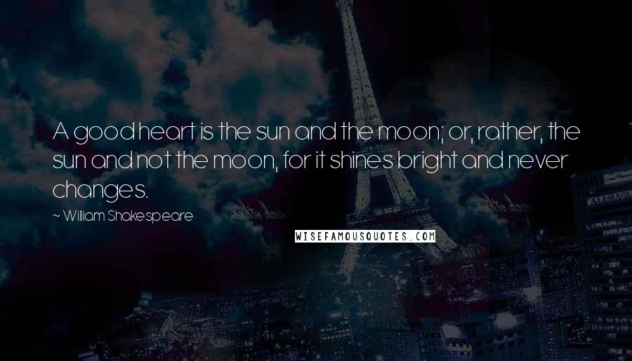 William Shakespeare Quotes: A good heart is the sun and the moon; or, rather, the sun and not the moon, for it shines bright and never changes.