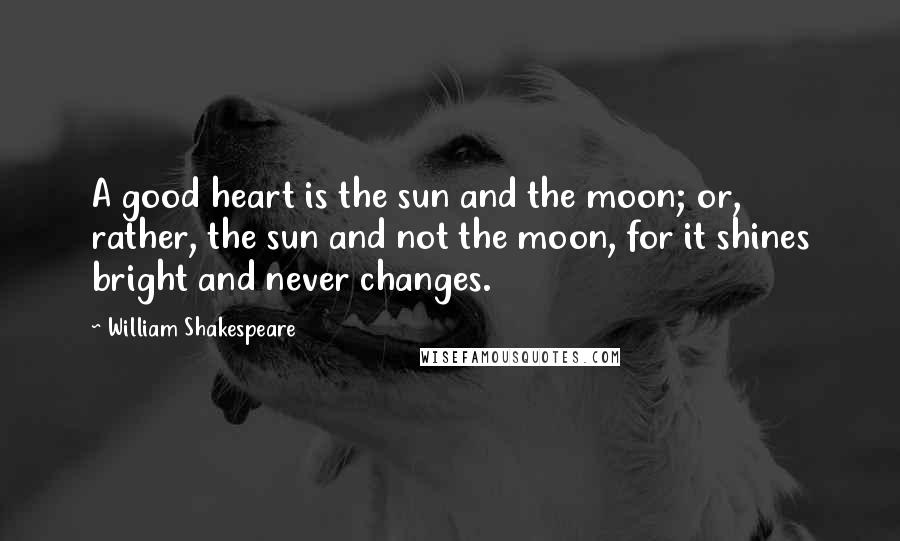 William Shakespeare Quotes: A good heart is the sun and the moon; or, rather, the sun and not the moon, for it shines bright and never changes.