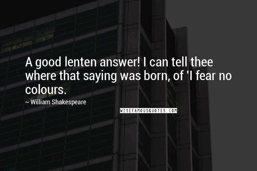 William Shakespeare Quotes: A good lenten answer! I can tell thee where that saying was born, of 'I fear no colours.