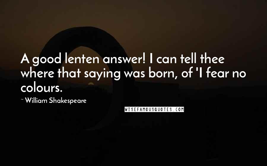 William Shakespeare Quotes: A good lenten answer! I can tell thee where that saying was born, of 'I fear no colours.