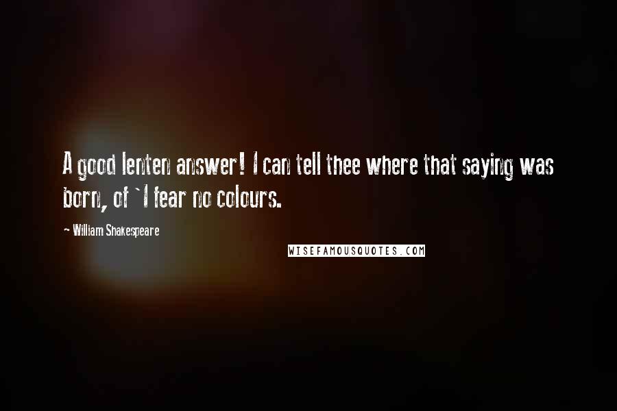 William Shakespeare Quotes: A good lenten answer! I can tell thee where that saying was born, of 'I fear no colours.