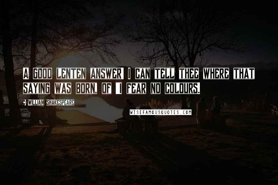 William Shakespeare Quotes: A good lenten answer! I can tell thee where that saying was born, of 'I fear no colours.