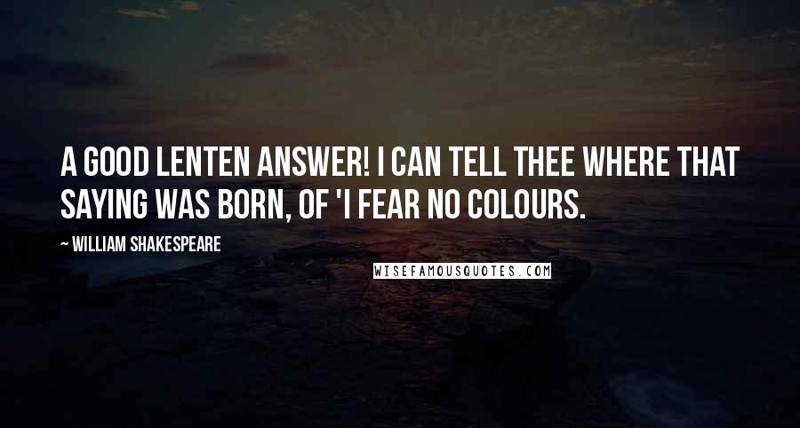 William Shakespeare Quotes: A good lenten answer! I can tell thee where that saying was born, of 'I fear no colours.