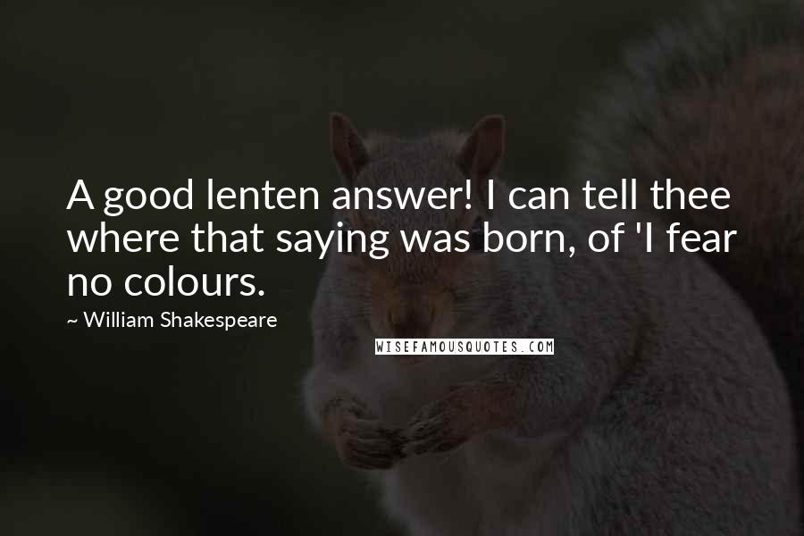 William Shakespeare Quotes: A good lenten answer! I can tell thee where that saying was born, of 'I fear no colours.