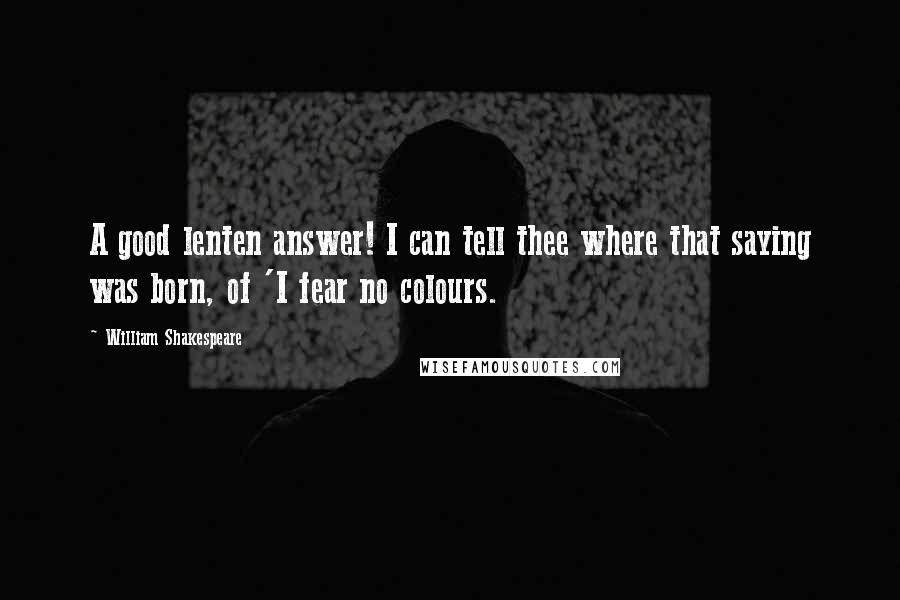 William Shakespeare Quotes: A good lenten answer! I can tell thee where that saying was born, of 'I fear no colours.