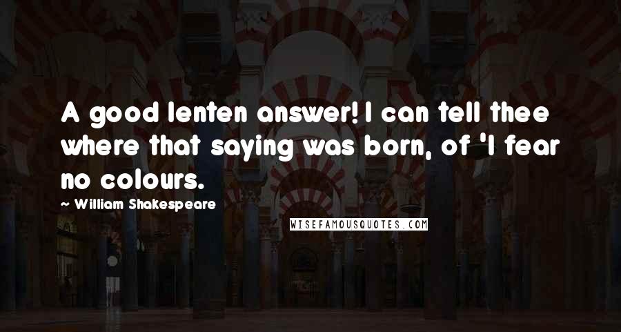 William Shakespeare Quotes: A good lenten answer! I can tell thee where that saying was born, of 'I fear no colours.