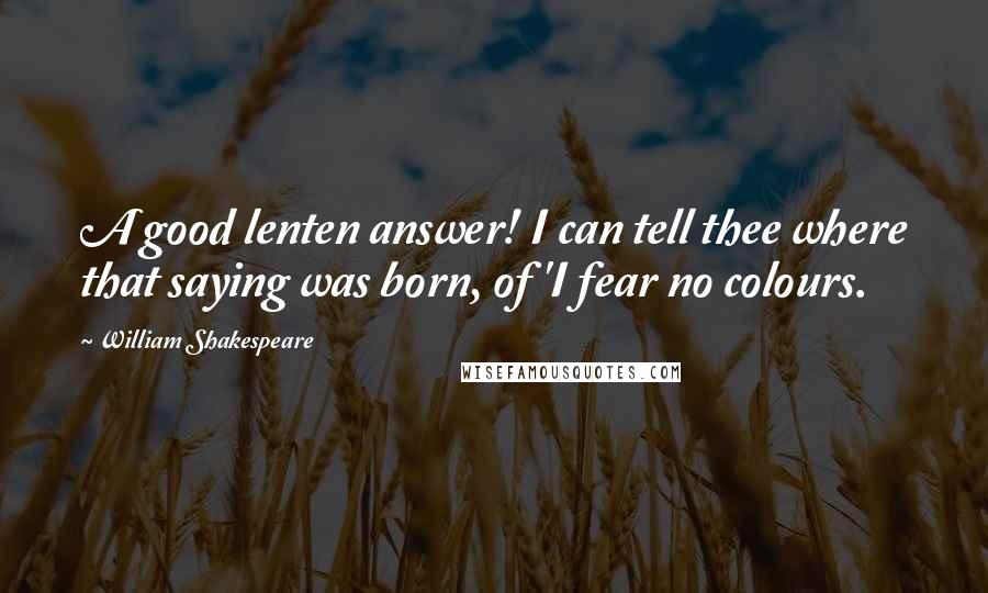 William Shakespeare Quotes: A good lenten answer! I can tell thee where that saying was born, of 'I fear no colours.