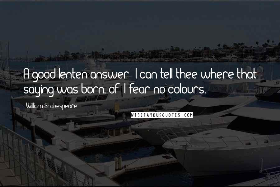 William Shakespeare Quotes: A good lenten answer! I can tell thee where that saying was born, of 'I fear no colours.