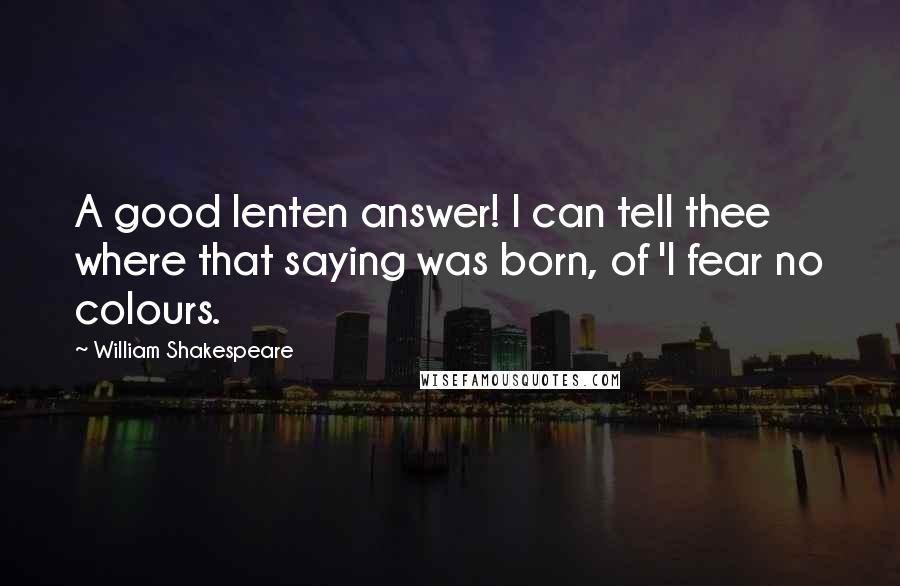 William Shakespeare Quotes: A good lenten answer! I can tell thee where that saying was born, of 'I fear no colours.