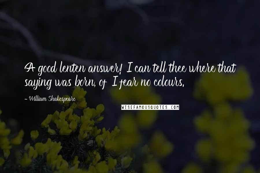 William Shakespeare Quotes: A good lenten answer! I can tell thee where that saying was born, of 'I fear no colours.