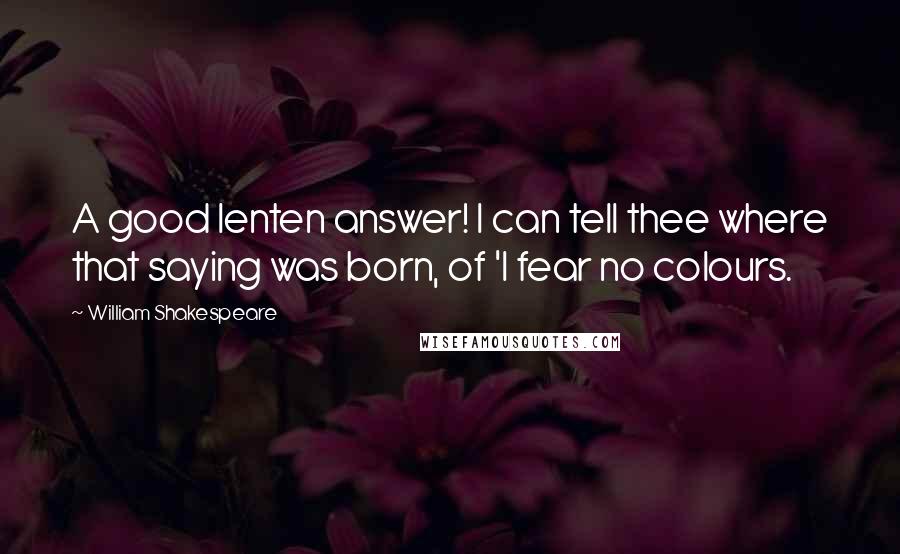 William Shakespeare Quotes: A good lenten answer! I can tell thee where that saying was born, of 'I fear no colours.