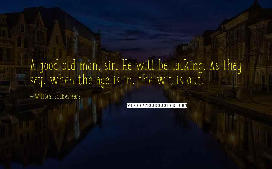William Shakespeare Quotes: A good old man, sir. He will be talking. As they say, when the age is in, the wit is out.