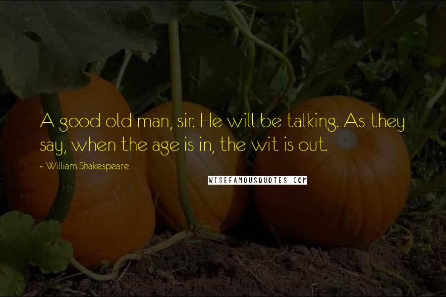 William Shakespeare Quotes: A good old man, sir. He will be talking. As they say, when the age is in, the wit is out.