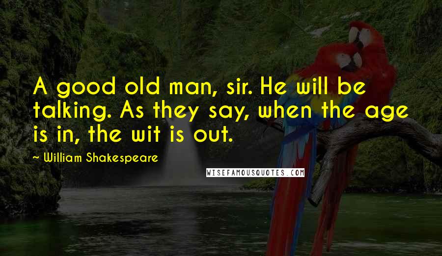 William Shakespeare Quotes: A good old man, sir. He will be talking. As they say, when the age is in, the wit is out.