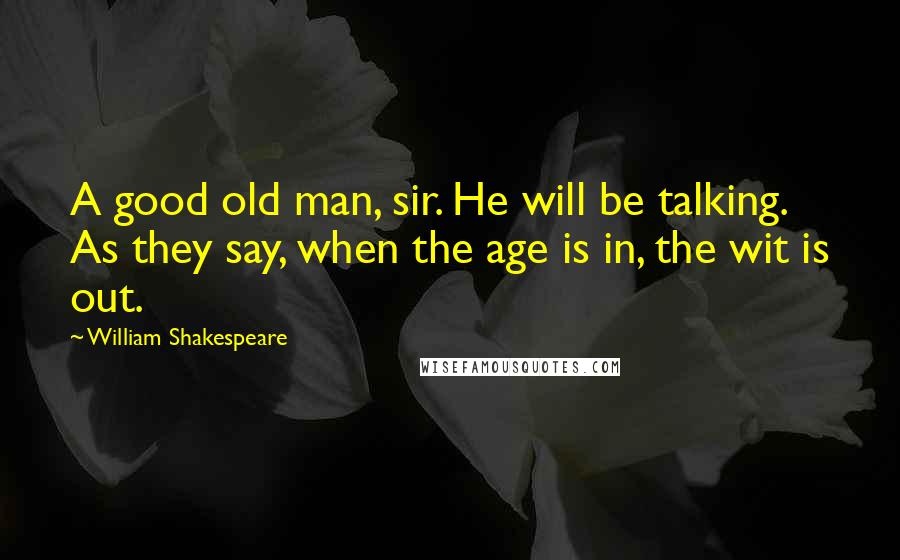 William Shakespeare Quotes: A good old man, sir. He will be talking. As they say, when the age is in, the wit is out.