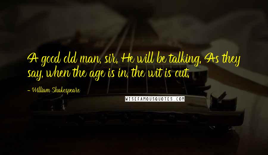 William Shakespeare Quotes: A good old man, sir. He will be talking. As they say, when the age is in, the wit is out.