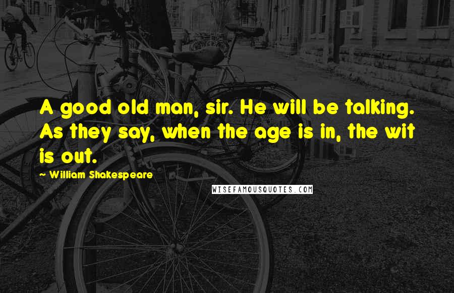 William Shakespeare Quotes: A good old man, sir. He will be talking. As they say, when the age is in, the wit is out.