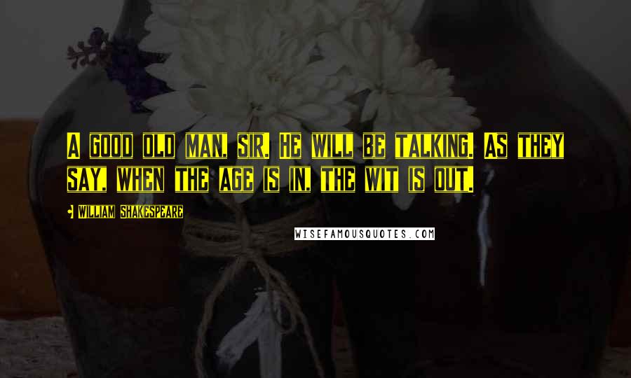 William Shakespeare Quotes: A good old man, sir. He will be talking. As they say, when the age is in, the wit is out.