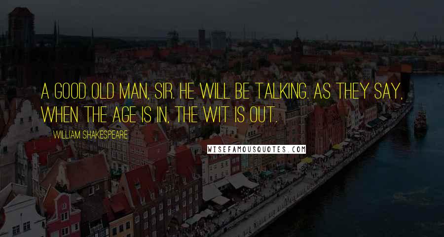 William Shakespeare Quotes: A good old man, sir. He will be talking. As they say, when the age is in, the wit is out.