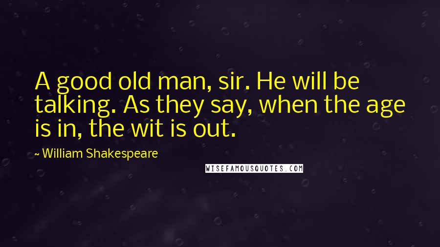 William Shakespeare Quotes: A good old man, sir. He will be talking. As they say, when the age is in, the wit is out.