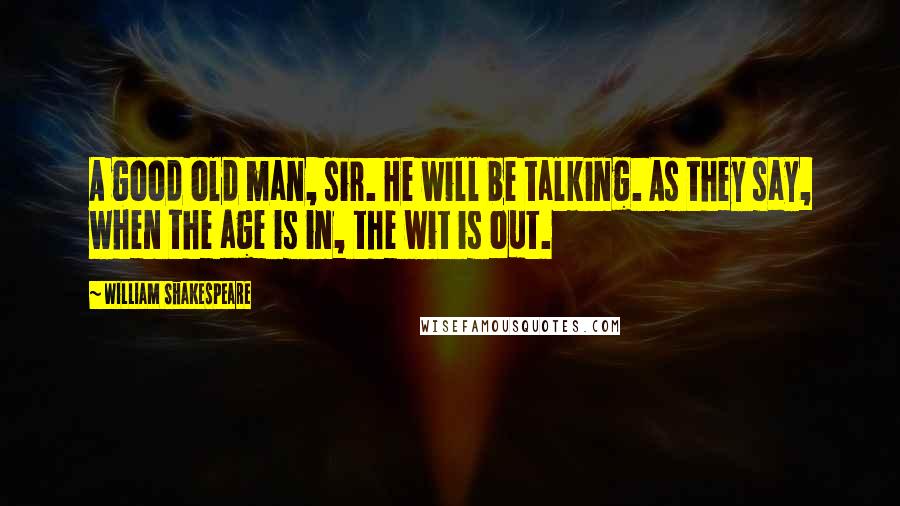 William Shakespeare Quotes: A good old man, sir. He will be talking. As they say, when the age is in, the wit is out.