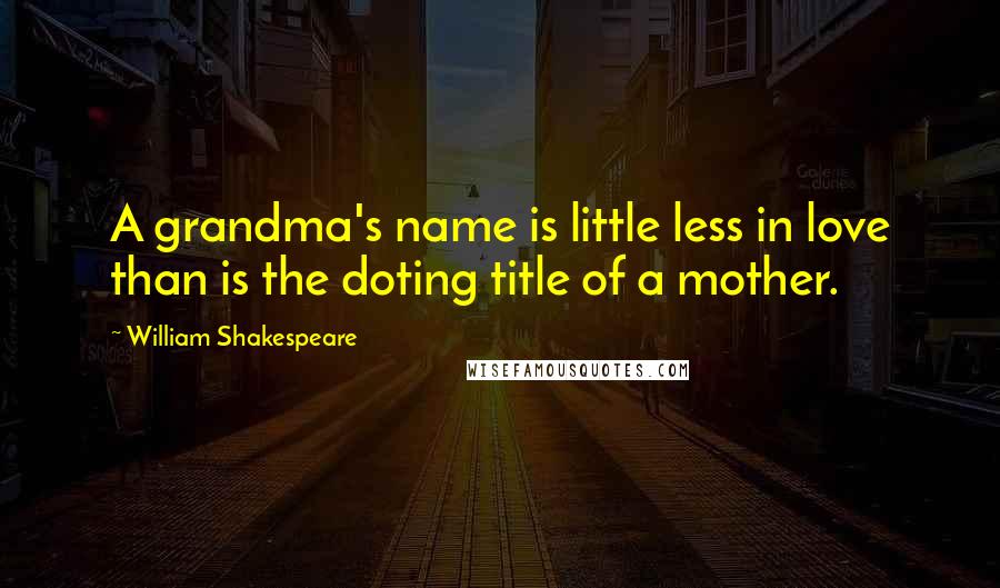 William Shakespeare Quotes: A grandma's name is little less in love than is the doting title of a mother.