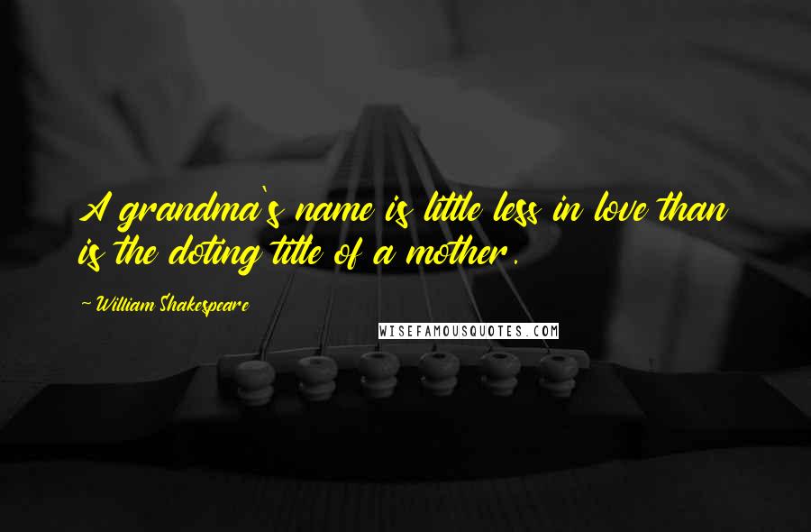 William Shakespeare Quotes: A grandma's name is little less in love than is the doting title of a mother.