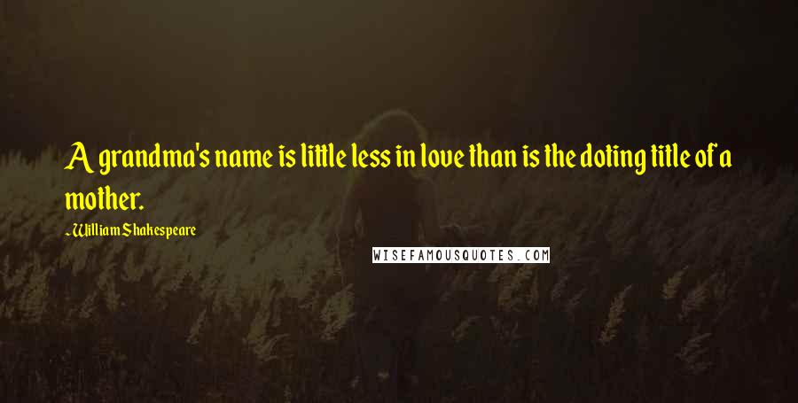 William Shakespeare Quotes: A grandma's name is little less in love than is the doting title of a mother.