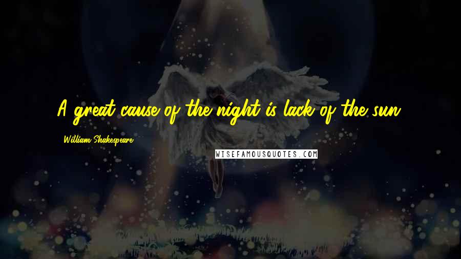 William Shakespeare Quotes: A great cause of the night is lack of the sun.